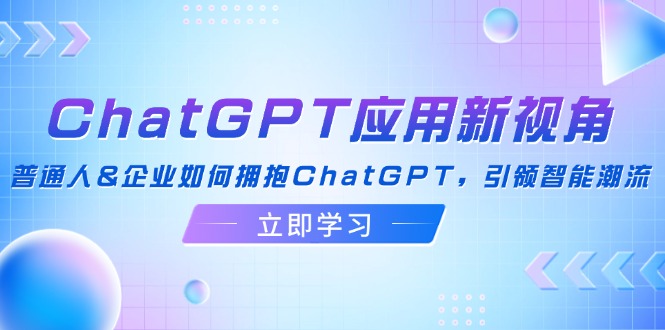 （12427期）ChatGPT应用新视角：普通人&企业如何拥抱ChatGPT，引领智能潮流-就去找资源网