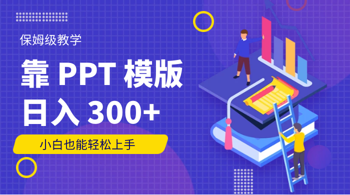 靠 PPT 模版，日入 300+，保姆级教学，小白也能轻松上手-就去找资源网