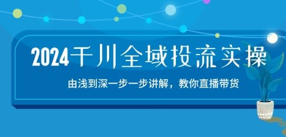 2024千川全域投流精品实操:由谈到深一步一步讲解,教你直播带货-15节-就去找资源网