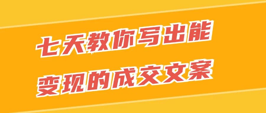 七天教你写出能变现的成交文案-就去找资源网