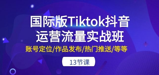 国际版Tiktok抖音运营流量实战班:账号定位/作品发布/热门推送/等等-13节-就去找资源网