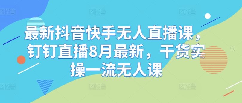 最新抖音快手无人直播课,钉钉直播8月最新,干货实操一流无人课-就去找资源网