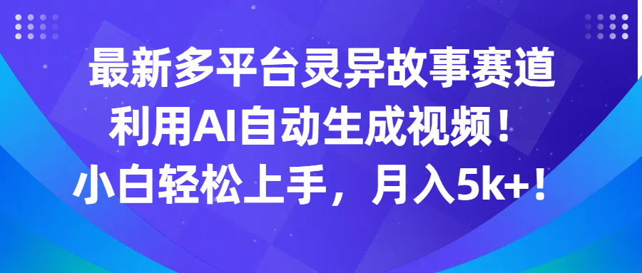最新多平台灵异故事赛道，利用AI生成视频，小白轻松上手，月入5k+-就去找资源网