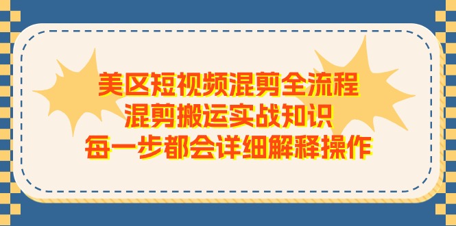 美区短视频混剪全流程,混剪搬运实战知识,每一步都会详细解释操作-就去找资源网