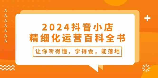 2024抖音小店精细化运营百科全书:让你听得懂,学得会,能落地(34节课)-就去找资源网