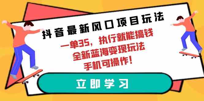 （9948期）抖音最新风口项目玩法，一单35，执行就能搞钱 全新蓝海变现玩法 手机可操作-就去找资源网