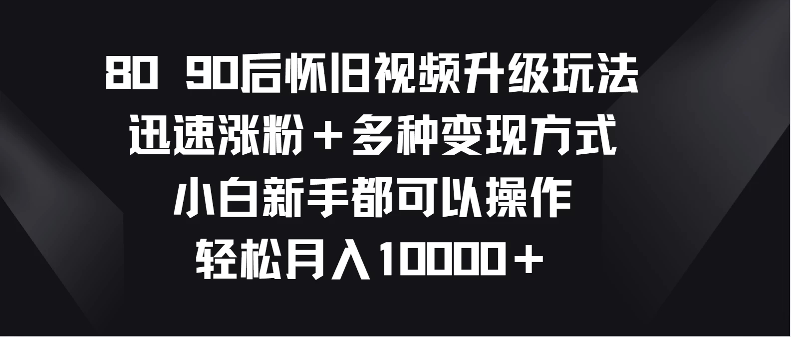 8090后怀旧视频升级玩法，迅速涨粉＋多种变现方式，小白新手都可以操作，轻松月入10000＋-就去找资源网