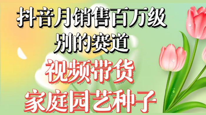 抖音带货家庭园艺种子，月销售百万级别的赛道，无需实拍小白可做-就去找资源网