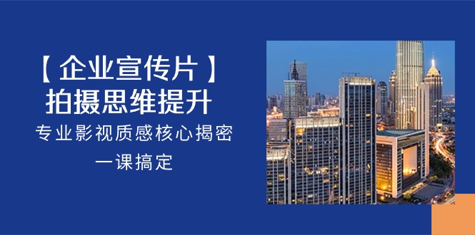 【企业宣传片】拍摄思维提升，专业影视质感核心揭密，一课搞定（18节）-就去找资源网