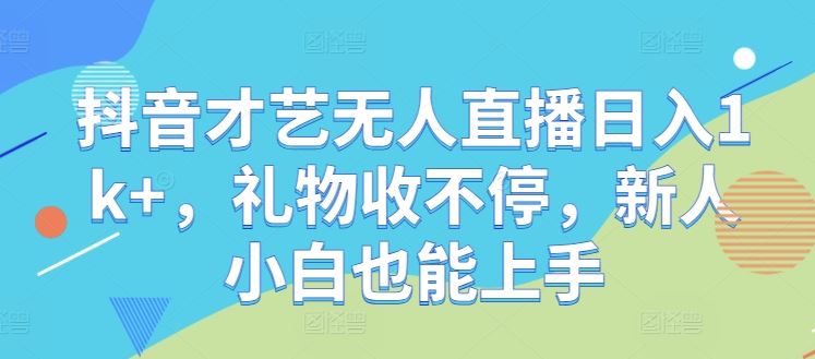 抖音才艺无人直播日入1k+,礼物收不停,新人小白也能上手【揭秘】-就去找资源网