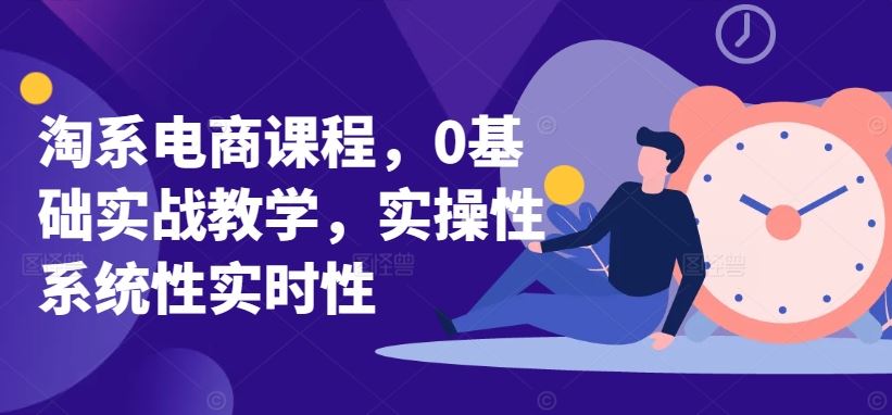 淘系电商课程，0基础实战教学，实操性系统性实时性-就去找资源网