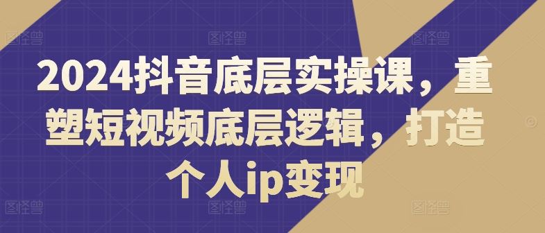 2024抖音底层实操课，重塑短视频底层逻辑，打造个人ip变现-就去找资源网