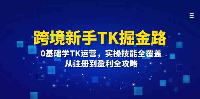跨境新手TK掘金路：0基础学TK运营，实操技能全覆盖，从注册到盈利全攻略-就去找资源网