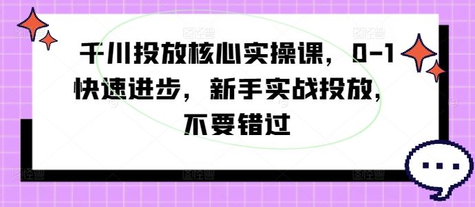 千川投放核心实操课，0-1快速进步，新手实战投放，不要错过-就去找资源网