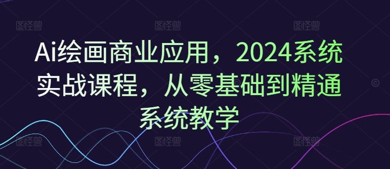 Ai绘画商业应用，2024系统实战课程，从零基础到精通系统教学-就去找资源网