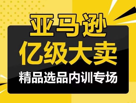 亚马逊亿级大卖-精品选品内训专场,亿级卖家分享选品成功之道-就去找资源网