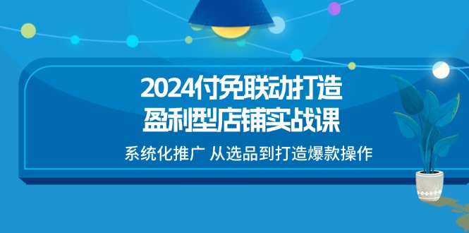 （11458期）2024付免联动-打造盈利型店铺实战课，系统化推广 从选品到打造爆款操作-就去找资源网