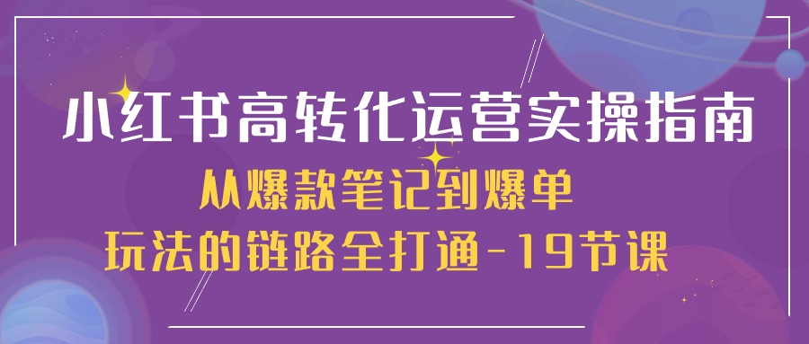 小红书高转化运营实操指南，从爆款笔记到爆单玩法的链路全打通（19节课）-就去找资源网
