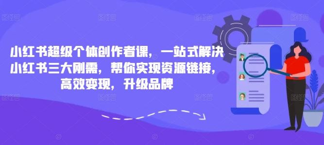 小红书超级个体创作者课，一站式解决小红书三大刚需，帮你实现资源链接，高效变现，升级品牌-就去找资源网