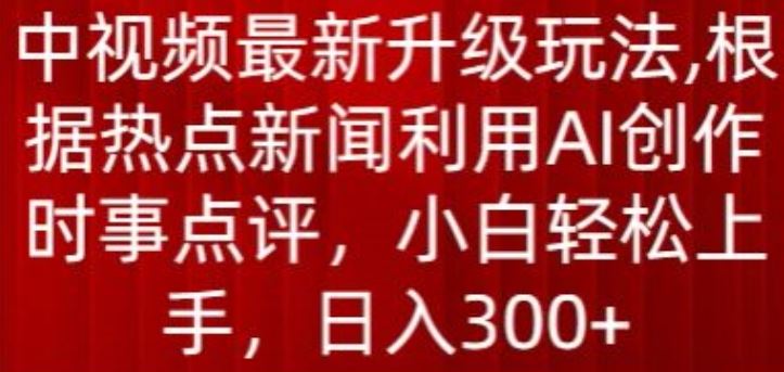 中视频最新升级玩法，根据热点新闻利用AI创作时事点评，日入300+【揭秘】-就去找资源网