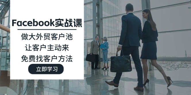 (11913期)Facebook实战课:做大外贸客户池,让客户主动来,免费找客户方法-就去找资源网