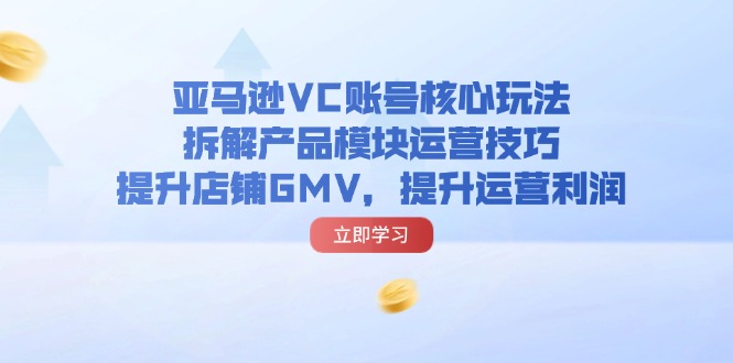 （11848期）亚马逊VC账号核心玩法，拆解产品模块运营技巧，提升店铺GMV，提升运营利润-就去找资源网