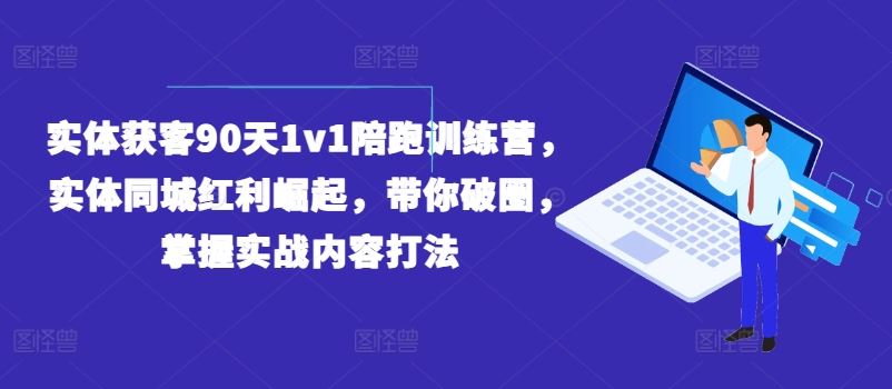 实体获客90天1v1陪跑训练营，实体同城红利崛起，带你破圈，掌握实战内容打法-就去找资源网