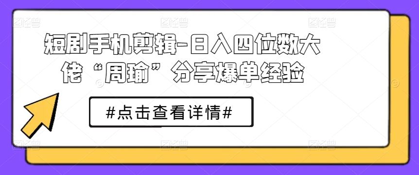 短剧手机剪辑-日入四位数大佬“周瑜”分享爆单经验-就去找资源网