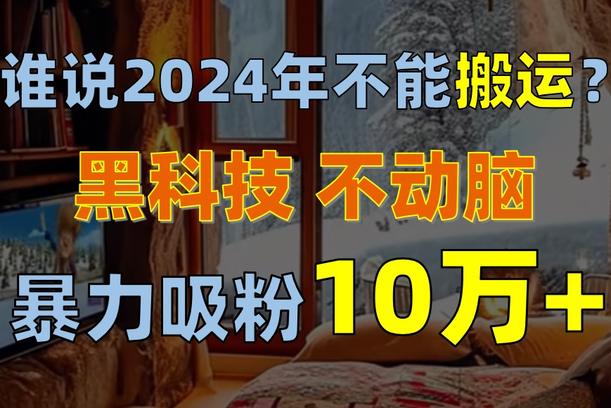 (10634期)谁说2024年不能搬运?只动手不动脑,自媒体平台单月暴力涨粉10000+-就去找资源网