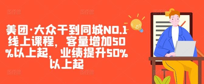 美团·大众干到同城NO.1线上课程,客量增加50%以上起,业绩提升50%以上起-就去找资源网