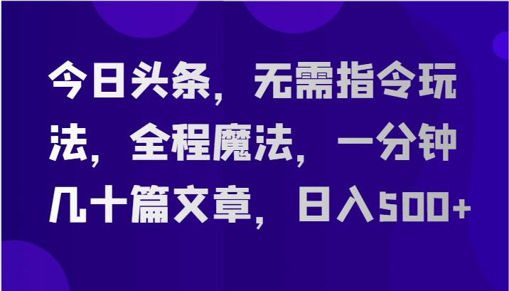今日头条,无需指令玩法,全程魔法,一分钟几十篇文章,日入500+-就去找资源网