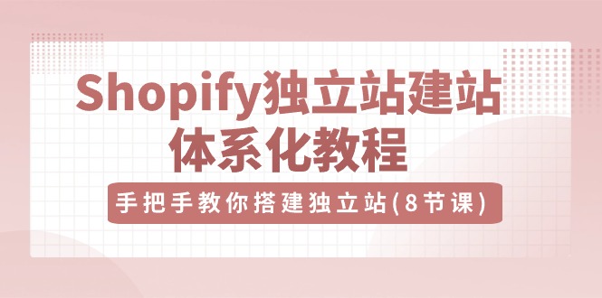 （10584期）Shopify独立站-建站体系化教程，手把手教你搭建独立站（8节视频课）-就去找资源网