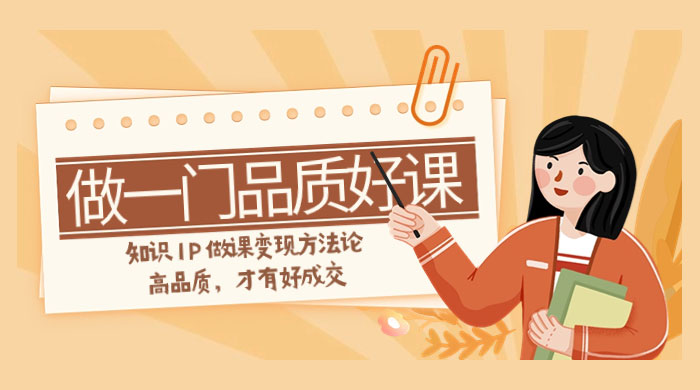 如何做一门·品质好课，知识 IP 做课变现方法论，高品质，才有好成交（11节）-就去找资源网