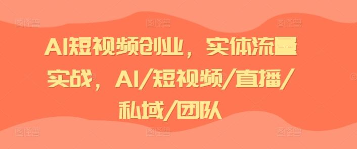 AI短视频创业，实体流量实战，AI/短视频/直播/私域/团队-就去找资源网
