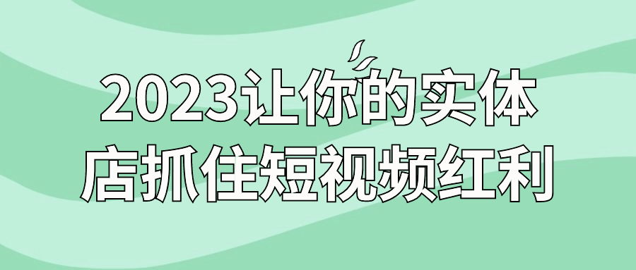 2023让你的实体店抓住短视频红利-就去找资源网