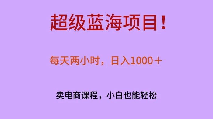 超级蓝海项目!每天两小时,日入1000+,卖电商课程,小白也能轻松,月入上万-就去找资源网