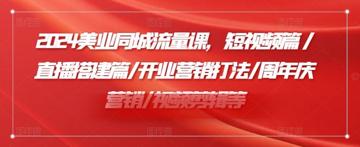 2024美业同城流量课，短视频篇 /直播搭建篇/开业营销打法/周年庆营销/视频剪辑等-就去找资源网