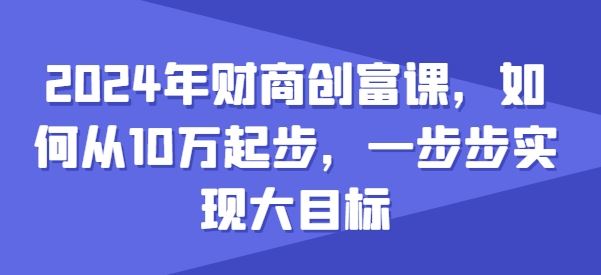 2024年财商创富课,如何从10w起步,一步步实现大目标-就去找资源网