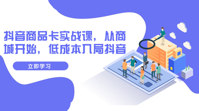 抖音商品卡实战课，从商城开始，低成本入局抖音（共 13 节课）-就去找资源网