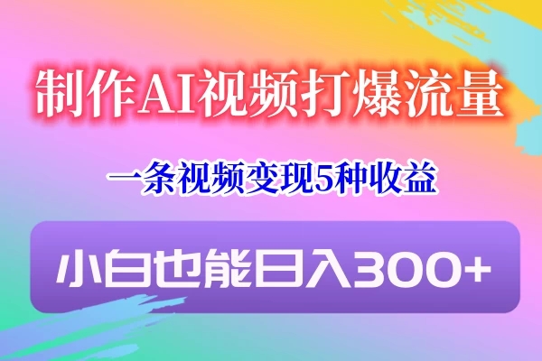 制作AI视频打爆流量,一条视频变现5种收益,小白也能日入300+-就去找资源网