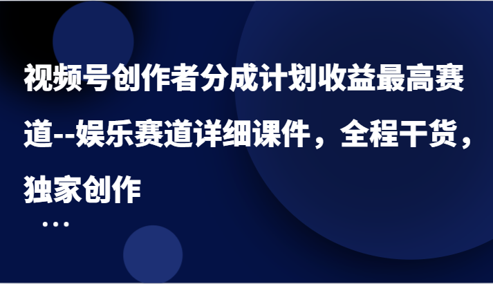 视频号创作者分成计划收益最高赛道–娱乐赛道详细课件，全程干货，独家创作-就去找资源网