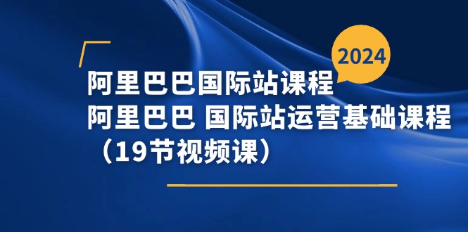 (11415期)阿里巴巴-国际站课程,阿里巴巴 国际站运营基础课程(19节视频课)-就去找资源网