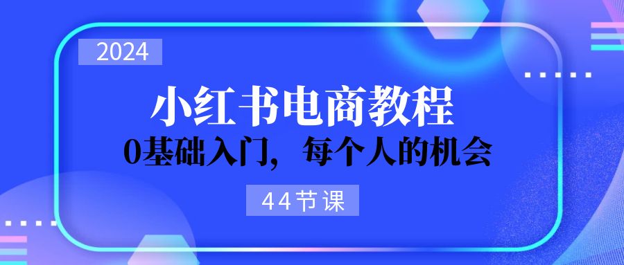 （11532期）2024从0-1学习小红书电商，0基础入门，每个人的机会（44节）-就去找资源网