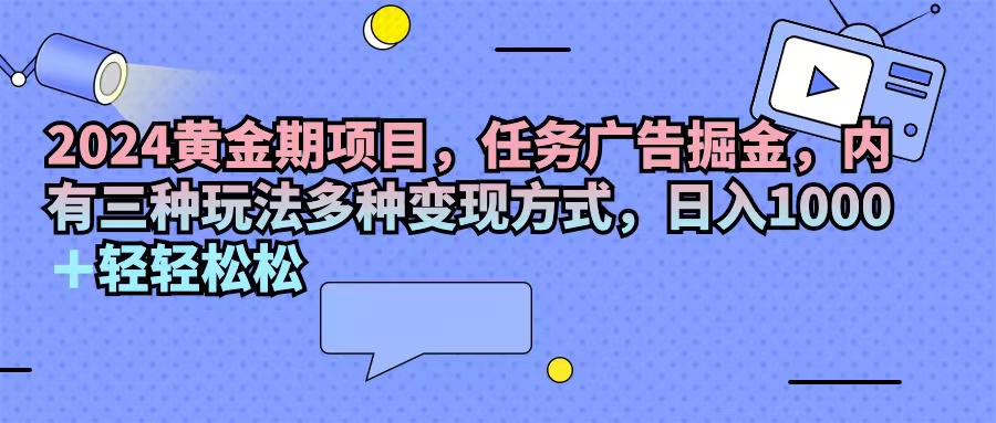 （11871期）2024黄金期项目，任务广告掘金，内有三种玩法多种变现方式，日入1000+…-就去找资源网