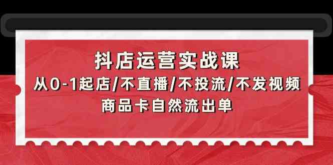 （9705期）抖店运营实战课：从0-1起店/不直播/不投流/不发视频/商品卡自然流出单-就去找资源网
