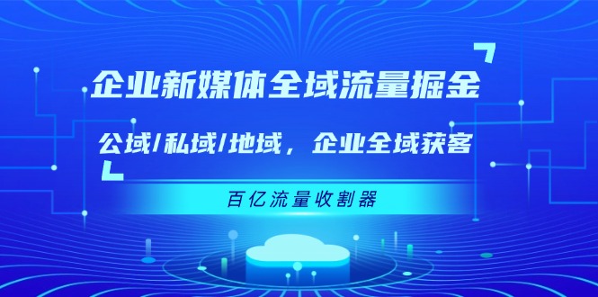 企业新媒体全域流量掘金：公域/私域/地域 企业全域获客 百亿流量收割器-就去找资源网
