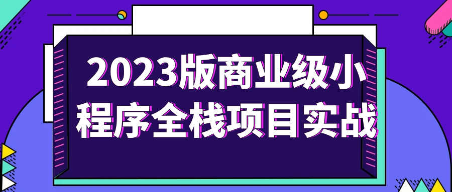 2023版商业级小程序全栈项目实战-就去找资源网