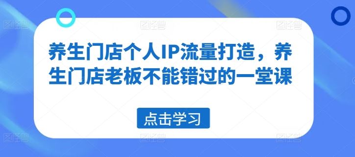 养生门店个人IP流量打造，养生门店老板不能错过的一堂课-就去找资源网