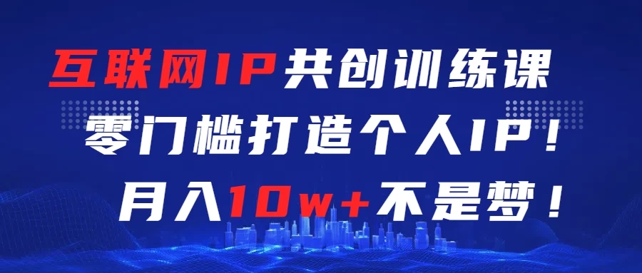 互联网IP共创训练课 零门槛打造个人IP 轻松月入2w+-就去找资源网