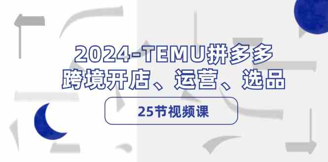 2024TEMU拼多多跨境开店、运营、选品（25节视频课）-就去找资源网
